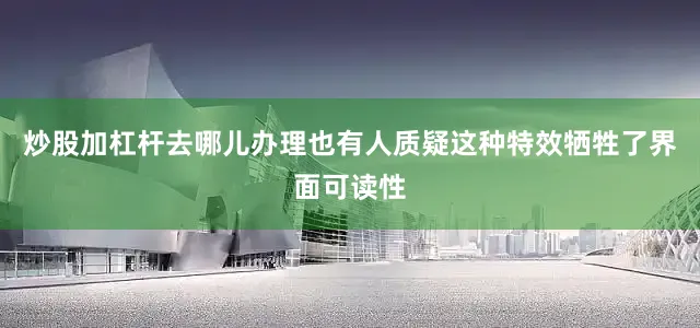 炒股加杠杆去哪儿办理也有人质疑这种特效牺牲了界面可读性