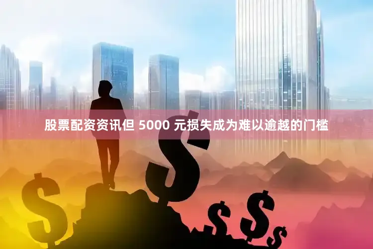 股票配资资讯但 5000 元损失成为难以逾越的门槛