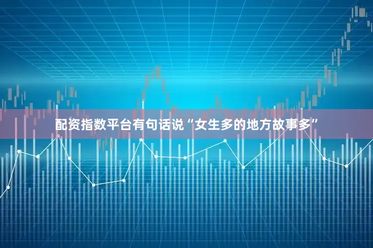 配资指数平台有句话说“女生多的地方故事多”
