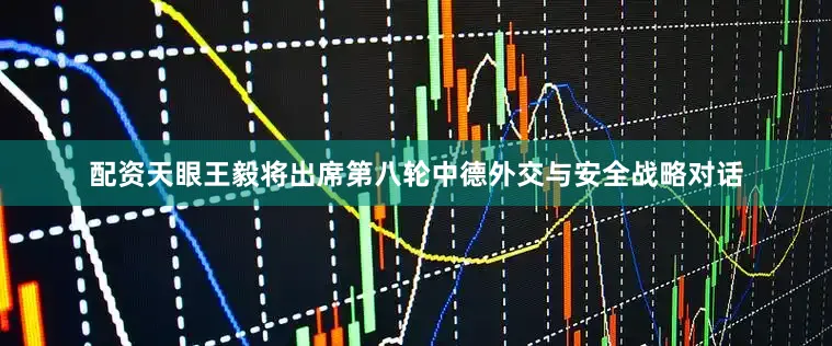 配资天眼王毅将出席第八轮中德外交与安全战略对话