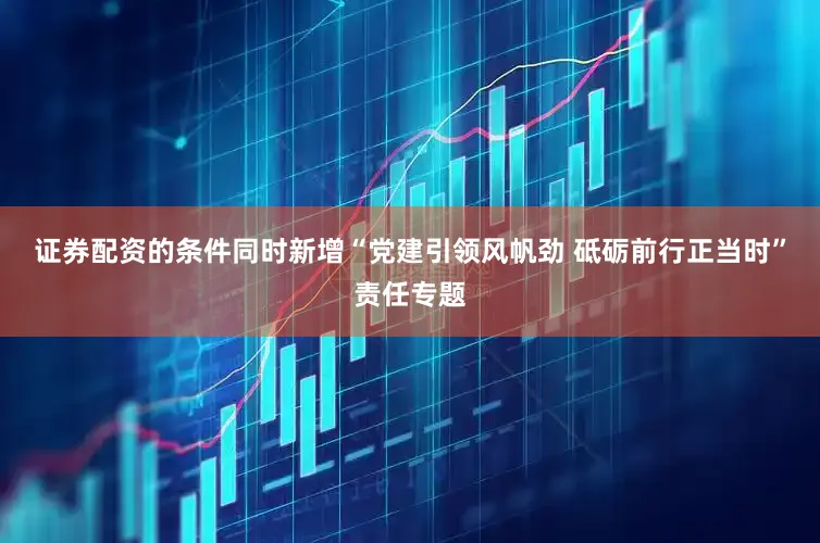 证券配资的条件同时新增“党建引领风帆劲 砥砺前行正当时”责任专题