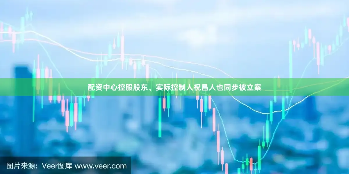 配资中心控股股东、实际控制人祝昌人也同步被立案
