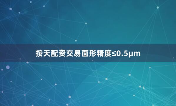 按天配资交易面形精度≤0.5μm