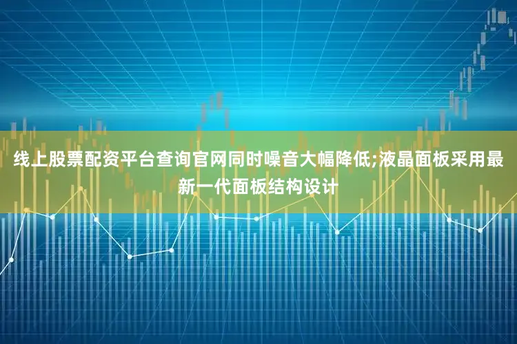 线上股票配资平台查询官网同时噪音大幅降低;液晶面板采用最新一代面板结构设计