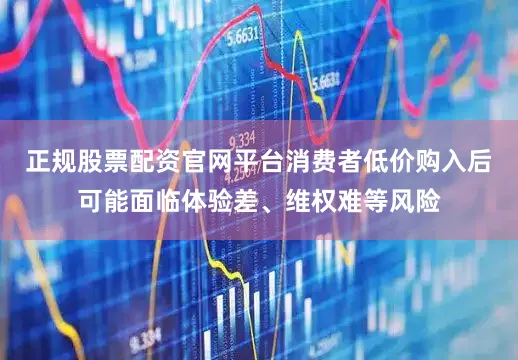 正规股票配资官网平台消费者低价购入后可能面临体验差、维权难等风险