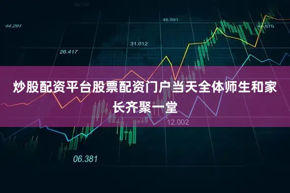 炒股配资平台股票配资门户当天全体师生和家长齐聚一堂