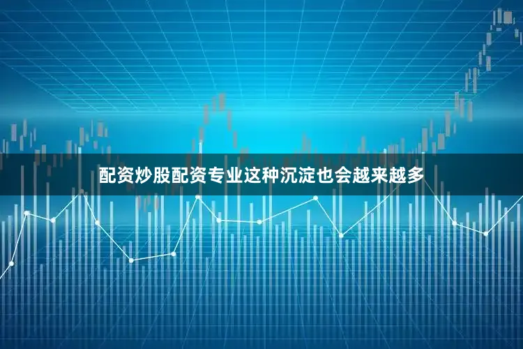 配资炒股配资专业这种沉淀也会越来越多