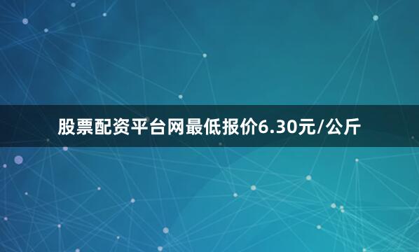 股票配资平台网最低报价6.30元/公斤