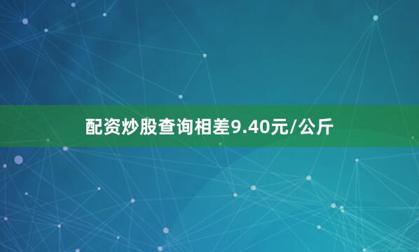 配资炒股查询相差9.40元/公斤