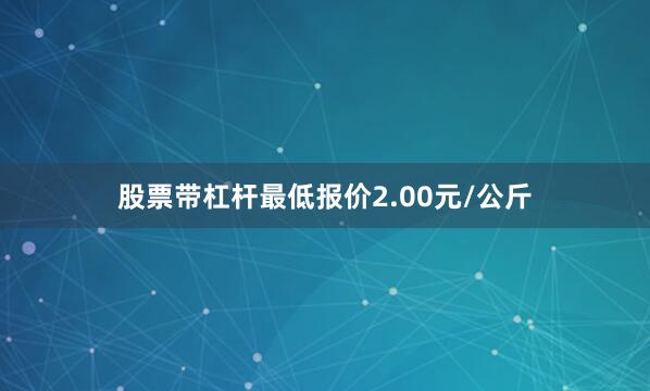 股票带杠杆最低报价2.00元/公斤
