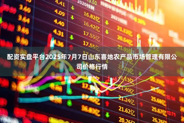 配资实盘平台2025年7月7日山东喜地农产品市场管理有限公司价格行情