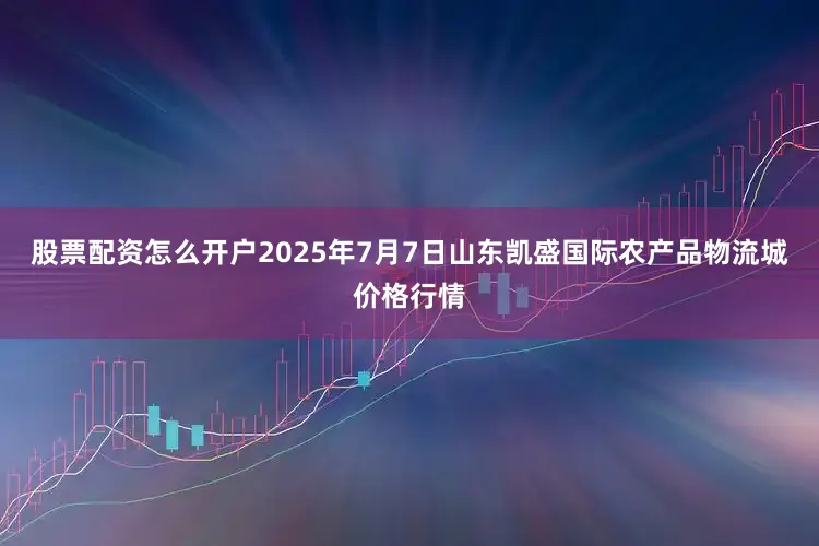 股票配资怎么开户2025年7月7日山东凯盛国际农产品物流城价格行情