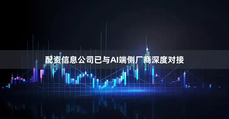 配资信息公司已与AI端侧厂商深度对接