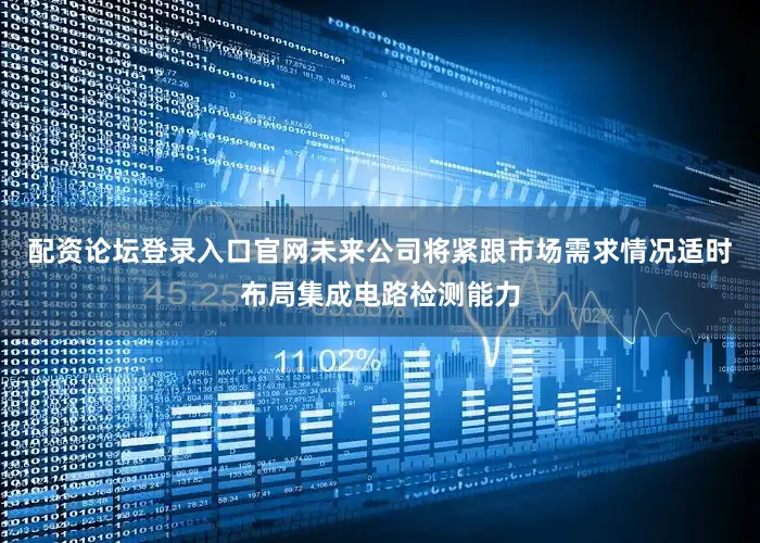 配资论坛登录入口官网未来公司将紧跟市场需求情况适时布局集成电路检测能力