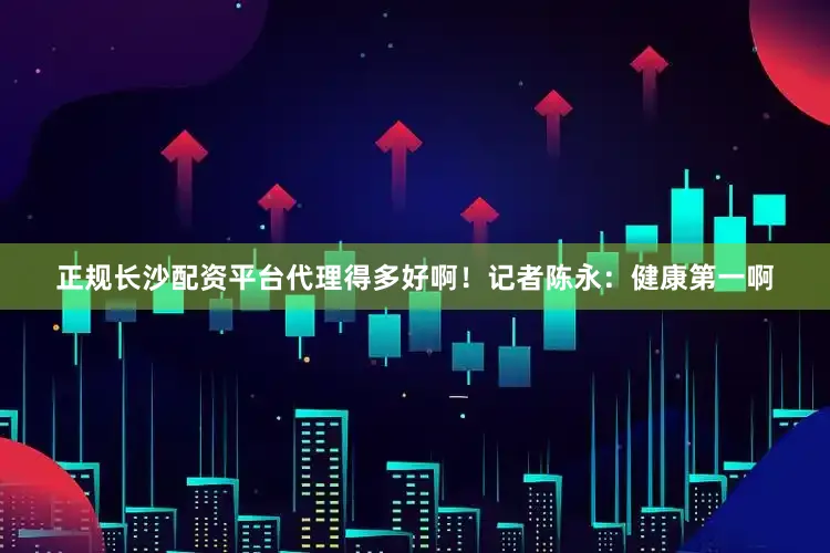 正规长沙配资平台代理得多好啊!记者陈永:健康第一啊