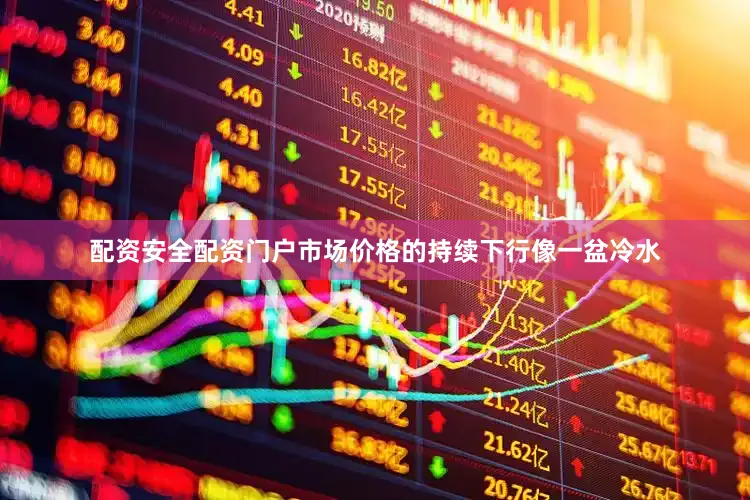 配资安全配资门户市场价格的持续下行像一盆冷水