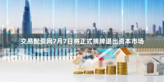 交易配资网7月7日将正式摘牌退出资本市场