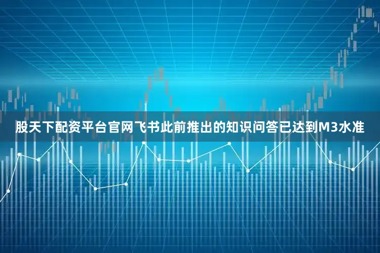 股天下配资平台官网飞书此前推出的知识问答已达到M3水准