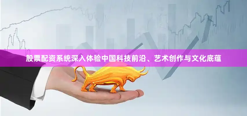 股票配资系统深入体验中国科技前沿、艺术创作与文化底蕴