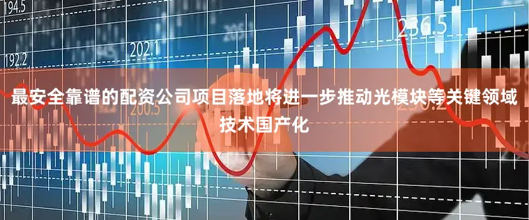 最安全靠谱的配资公司项目落地将进一步推动光模块等关键领域技术国产化