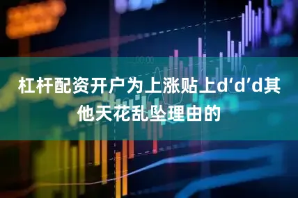 杠杆配资开户为上涨贴上d‘d’d其他天花乱坠理由的