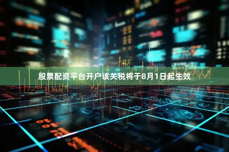股票配资平台开户该关税将于8月1日起生效