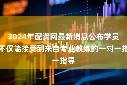 2024年配资网最新消息公布学员们不仅能接受到来自专业教练的一对一指导