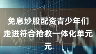 免息炒股配资青少年们走进符合抢救一体化单元