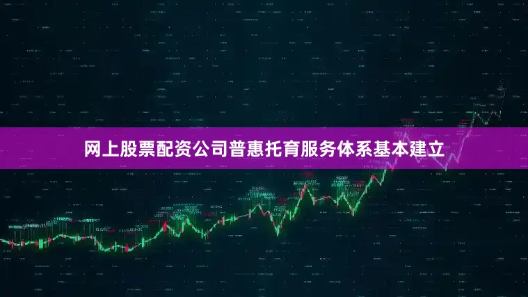 网上股票配资公司普惠托育服务体系基本建立