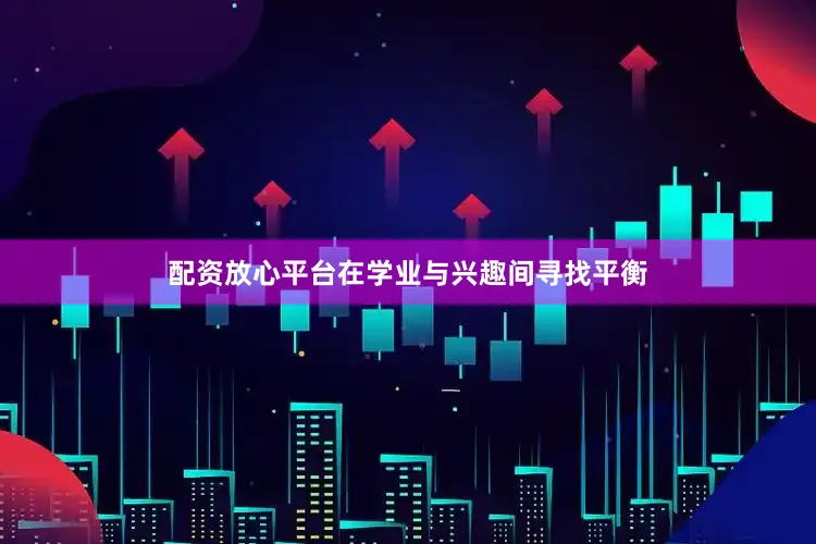 配资放心平台在学业与兴趣间寻找平衡