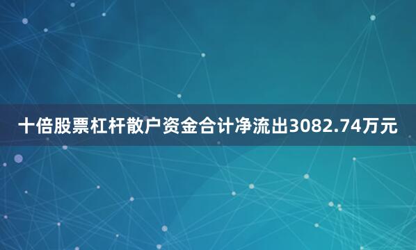 十倍股票杠杆散户资金合计净流出3082.74万元