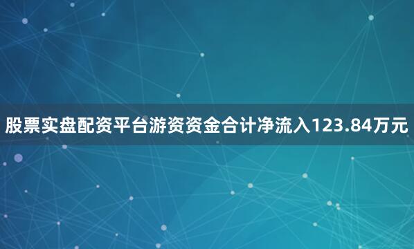股票实盘配资平台游资资金合计净流入123.84万元