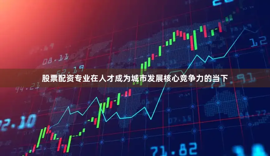 股票配资专业在人才成为城市发展核心竞争力的当下