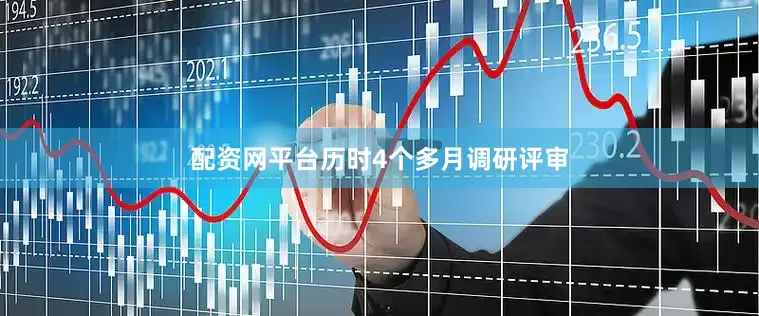 配资网平台历时4个多月调研评审