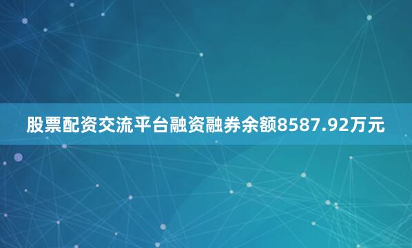 股票配资交流平台融资融券余额8587.92万元