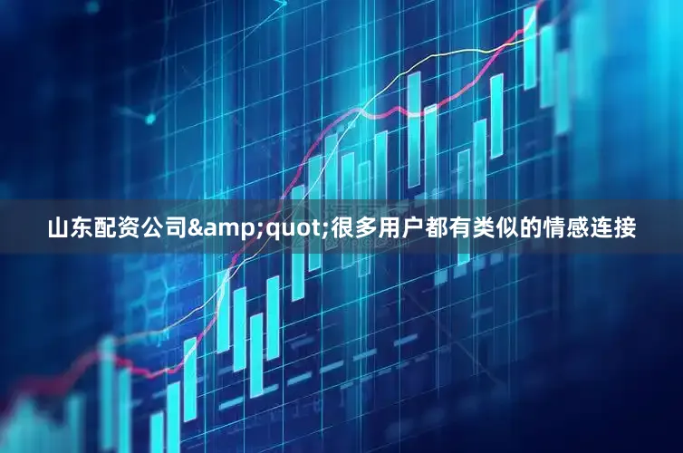 山东配资公司&quot;很多用户都有类似的情感连接