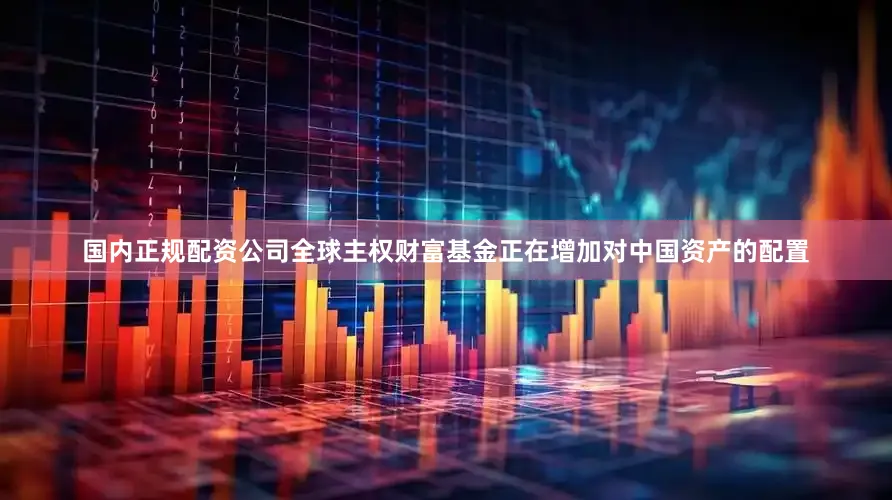国内正规配资公司全球主权财富基金正在增加对中国资产的配置