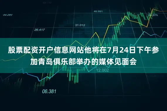 股票配资开户信息网站他将在7月24日下午参加青岛俱乐部举办的媒体见面会