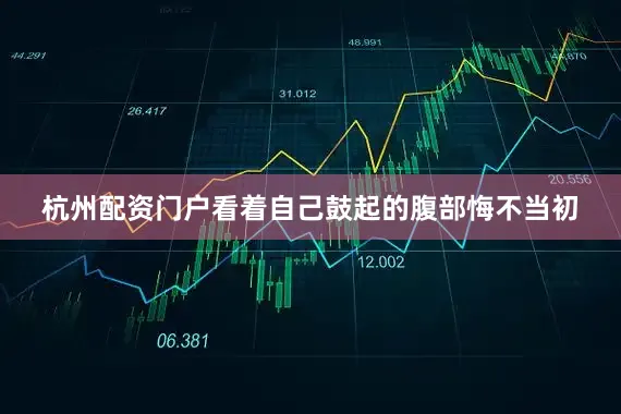 杭州配资门户看着自己鼓起的腹部悔不当初