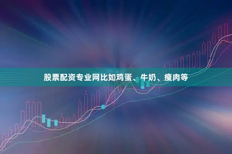 股票配资专业网比如鸡蛋、牛奶、瘦肉等