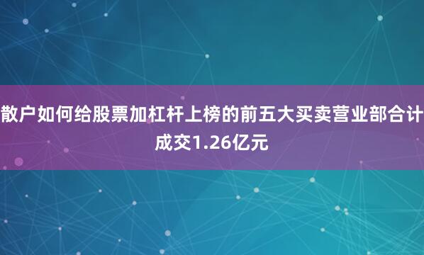 散户如何给股票加杠杆上榜的前五大买卖营业部合计成交1.26亿元