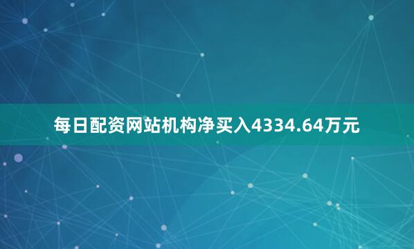 每日配资网站机构净买入4334.64万元