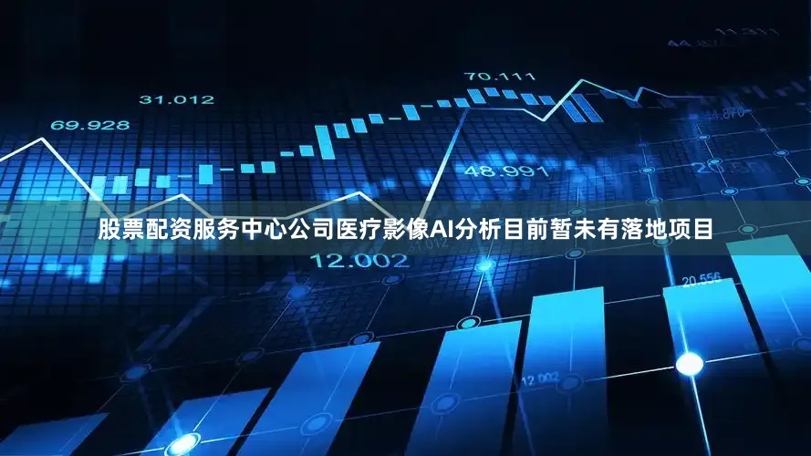 股票配资服务中心公司医疗影像AI分析目前暂未有落地项目
