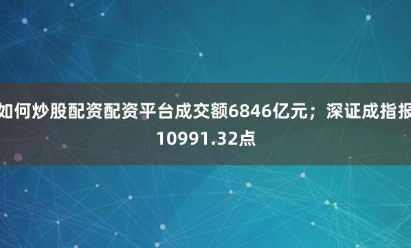 如何炒股配资配资平台成交额6846亿元；深证成指报10991.32点