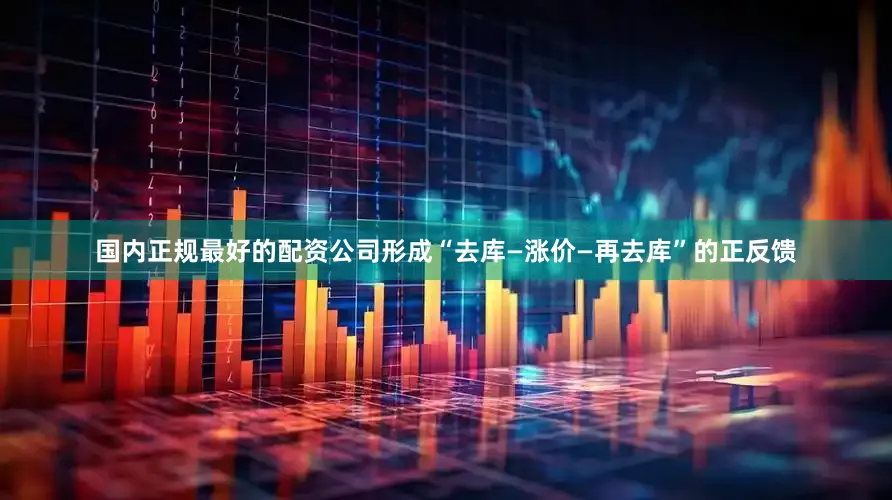 国内正规最好的配资公司形成“去库—涨价—再去库”的正反馈