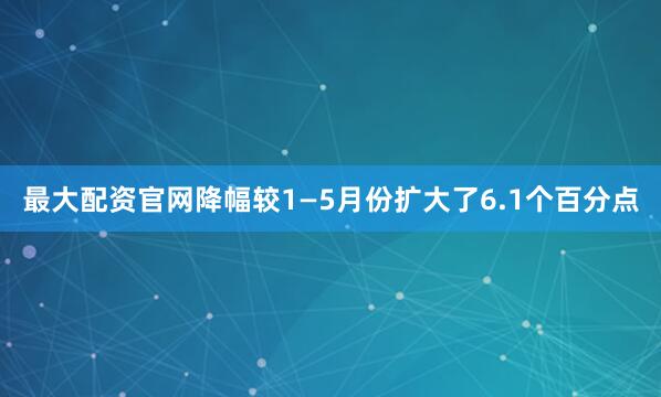 最大配资官网降幅较1—5月份扩大了6.1个百分点