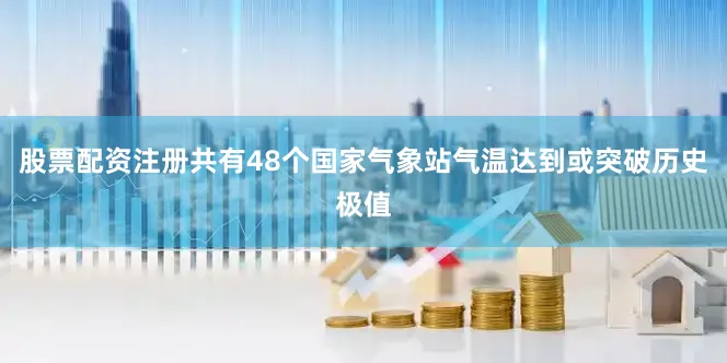 股票配资注册共有48个国家气象站气温达到或突破历史极值