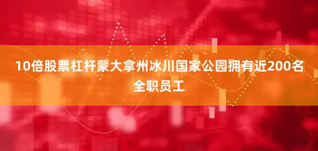 10倍股票杠杆蒙大拿州冰川国家公园拥有近200名全职员工