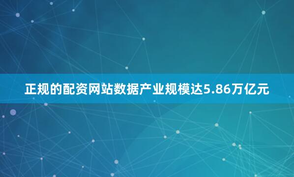 正规的配资网站数据产业规模达5.86万亿元