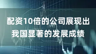 配资10倍的公司展现出我国显著的发展成绩